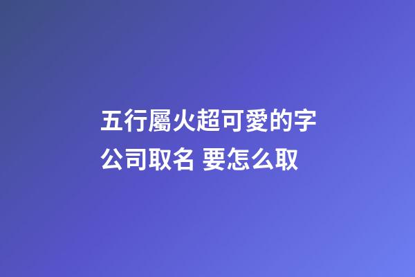 五行屬火超可愛的字公司取名 要怎么取